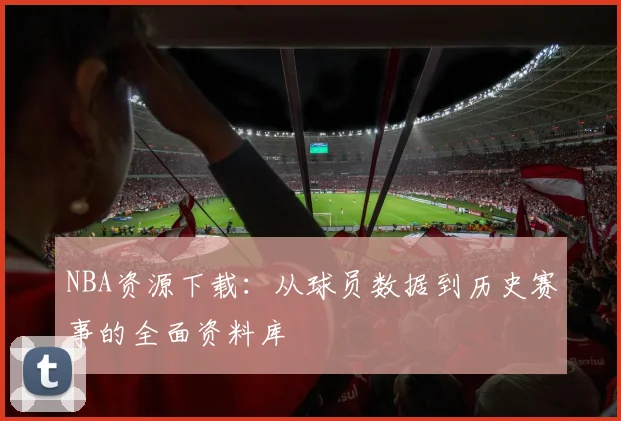 NBA资源下载:从球员数据到历史赛事的全面资料库