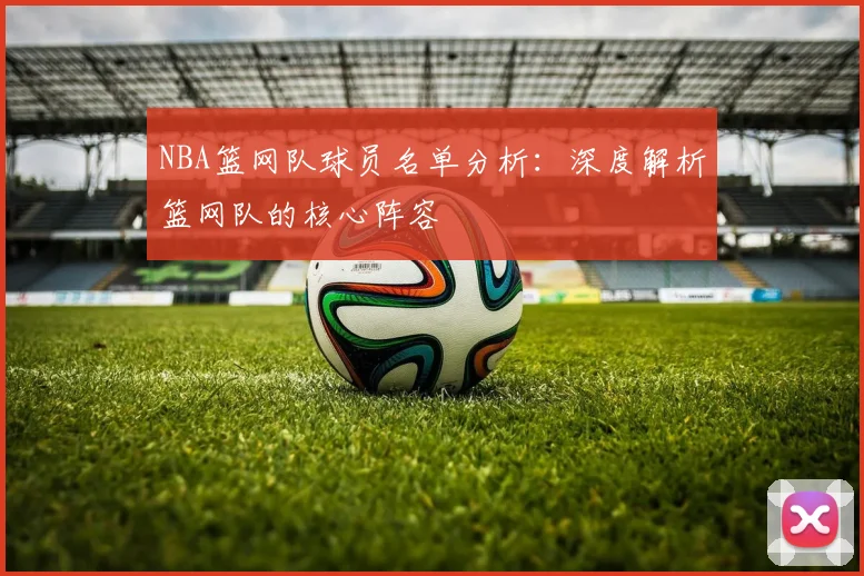 NBA篮网队球员名单分析:深度解析篮网队的核心阵容