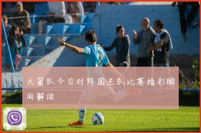 火箭队今日对阵国王队比赛精彩瞬间解读