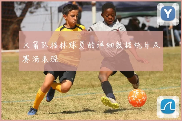 火箭队格林球员的详细数据统计及赛场表现