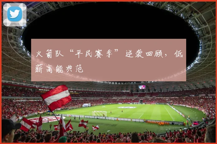 火箭队“平民赛季”逆袭回顾,低薪高能典范