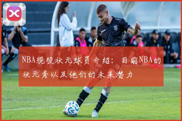 NBA现役状元球员介绍:目前NBA的状元秀以及他们的未来潜力