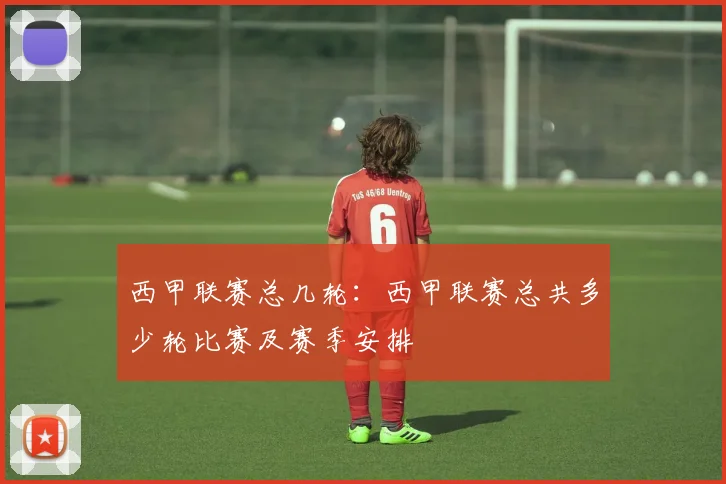 西甲联赛总几轮:西甲联赛总共多少轮比赛及赛季安排