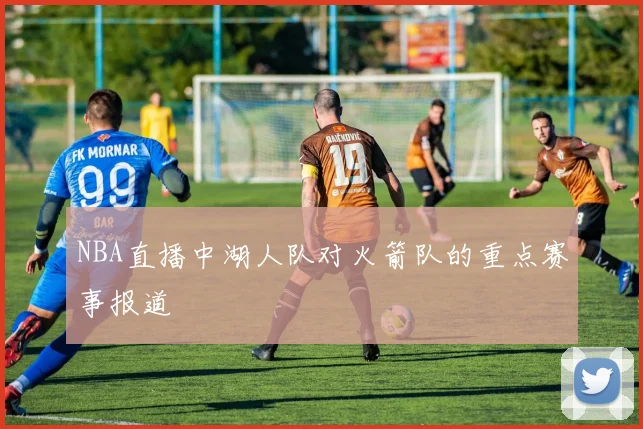 NBA直播中湖人队对火箭队的重点赛事报道