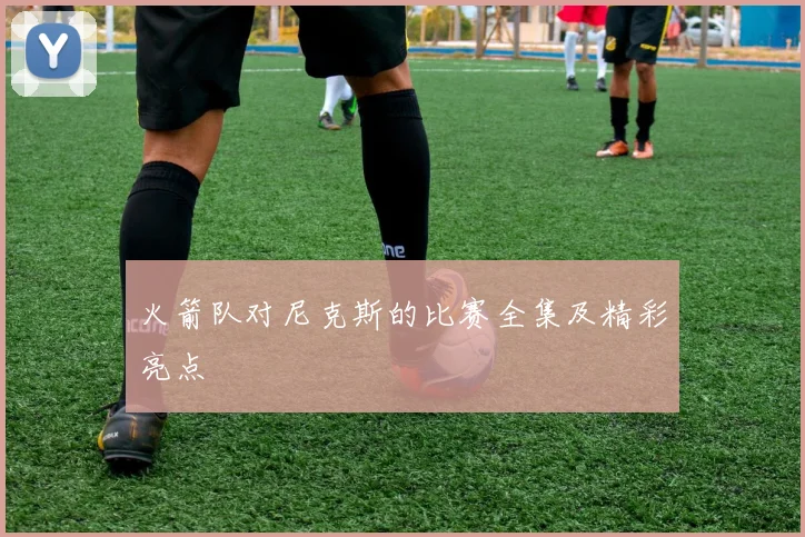 火箭队对尼克斯的比赛全集及精彩亮点