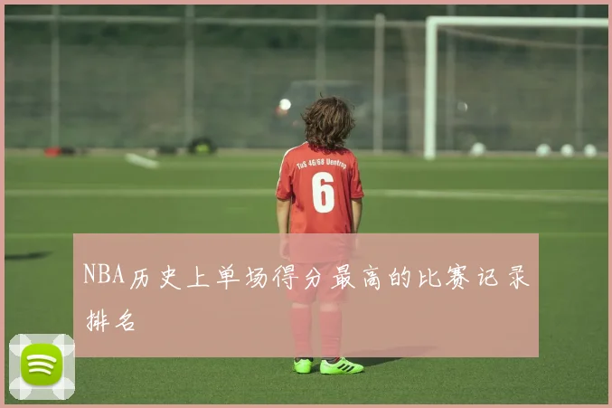 NBA历史上单场得分最高的比赛记录排名