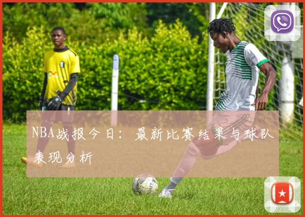NBA战报今日：最新比赛结果与球队表现分析